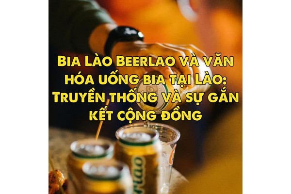 Bia Lào Beerlao và văn hóa uống bia tại Lào: Truyền thống và sự gắn kết cộng đồng