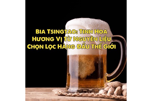 Bia Tsingtao: Tinh hoa hương vị từ nguyên liệu chọn lọc hàng đầu thế giới