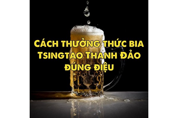 Cách thưởng thức bia Tsingtao Thanh Đảo đúng điệu