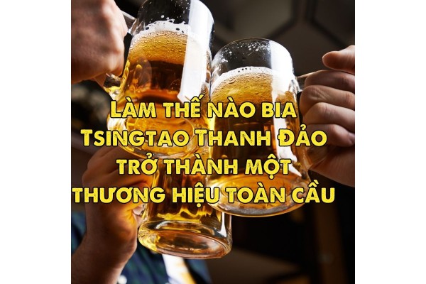 Làm thế nào bia Tsingtao Thanh Đảo trở thành một thương hiệu toàn cầu