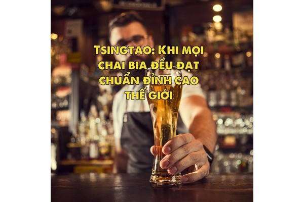 Tsingtao: Khi mọi chai bia đều đạt chuẩn đỉnh cao thế giới