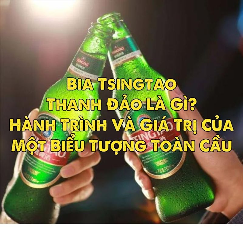 Bia Tsingtao Thanh Đảo Là Gì? Hành Trình Và Giá Trị Của Một Biểu Tượng Toàn Cầu