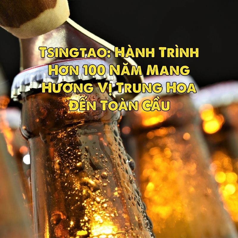 Tsingtao: Hành Trình Hơn 100 Năm Mang Hương Vị Trung Hoa Đến Toàn Cầu