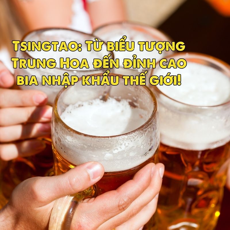 Tsingtao: Từ biểu tượng Trung Hoa đến đỉnh cao bia nhập khẩu thế giới!